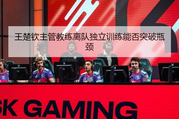 王楚钦主管教练离队独立训练能否突破瓶颈