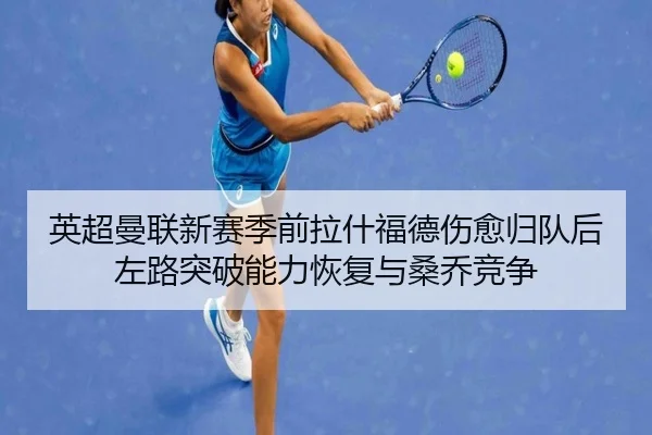 英超曼联新赛季前拉什福德伤愈归队后左路突破能力恢复与桑乔竞争